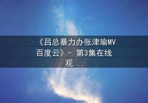 《吕总暴力办张津瑜MV百度云》- 第3集在线观看 - 一场权力与艺术的致命交锋